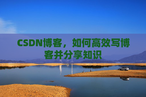 CSDN博客，如何高效写博客并分享知识